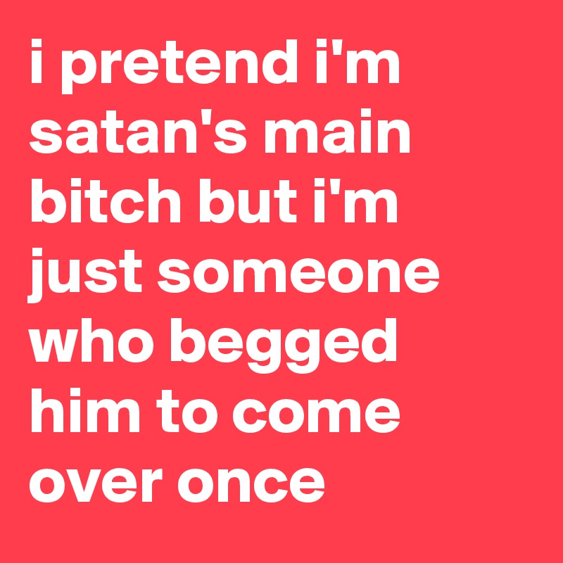 i pretend i'm satan's main bitch but i'm just someone who begged him to come over once