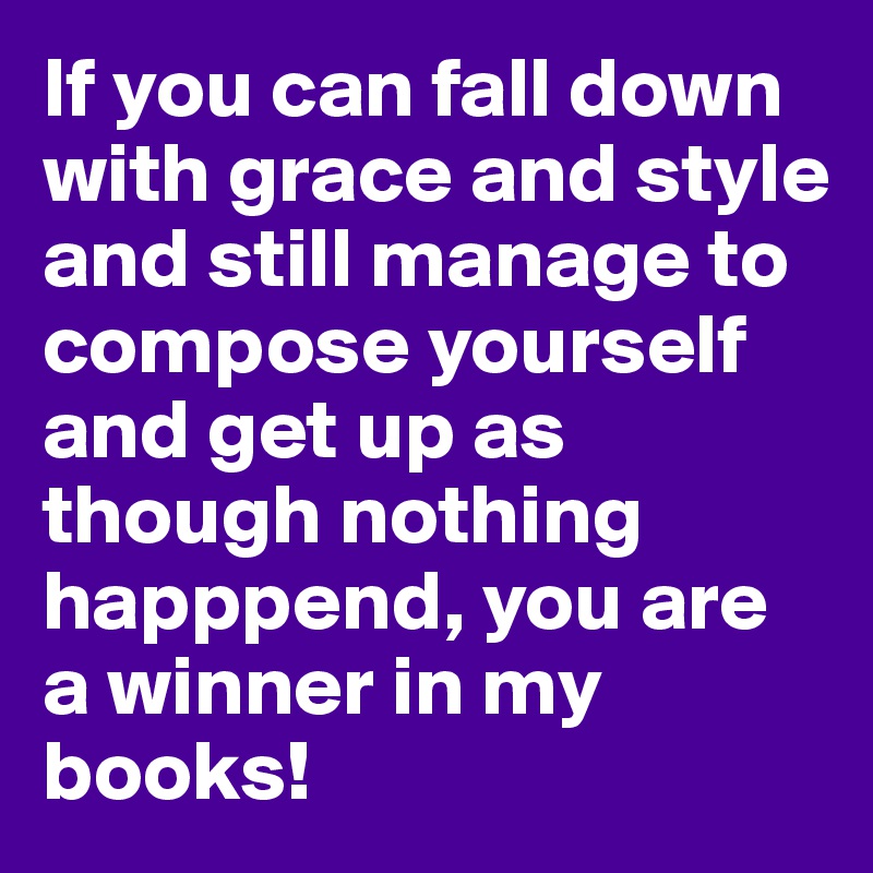 If you can fall down with grace and style and still manage to compose yourself and get up as though nothing happpend, you are a winner in my books!