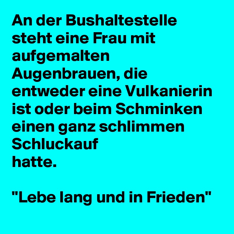 An der Bushaltestelle steht eine Frau mit aufgemalten Augenbrauen, die  
entweder eine Vulkanierin ist oder beim Schminken einen ganz schlimmen Schluckauf  
hatte.

"Lebe lang und in Frieden"