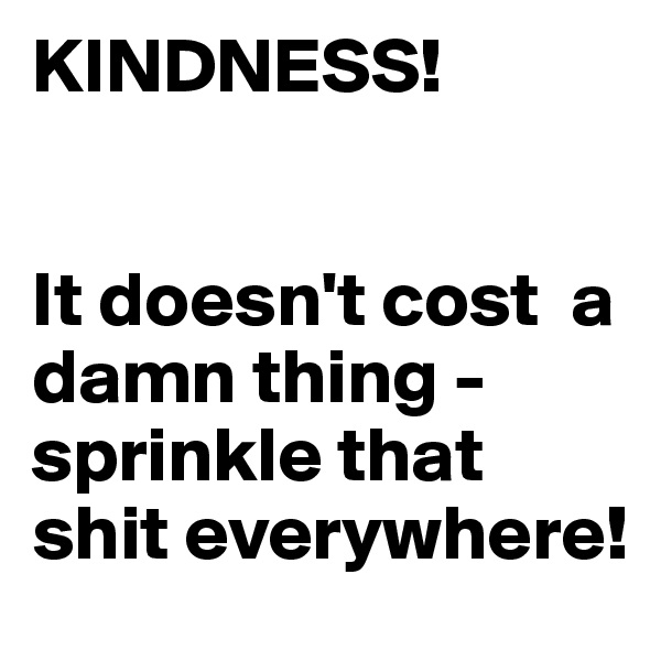 KINDNESS!


It doesn't cost  a damn thing - 
sprinkle that shit everywhere!