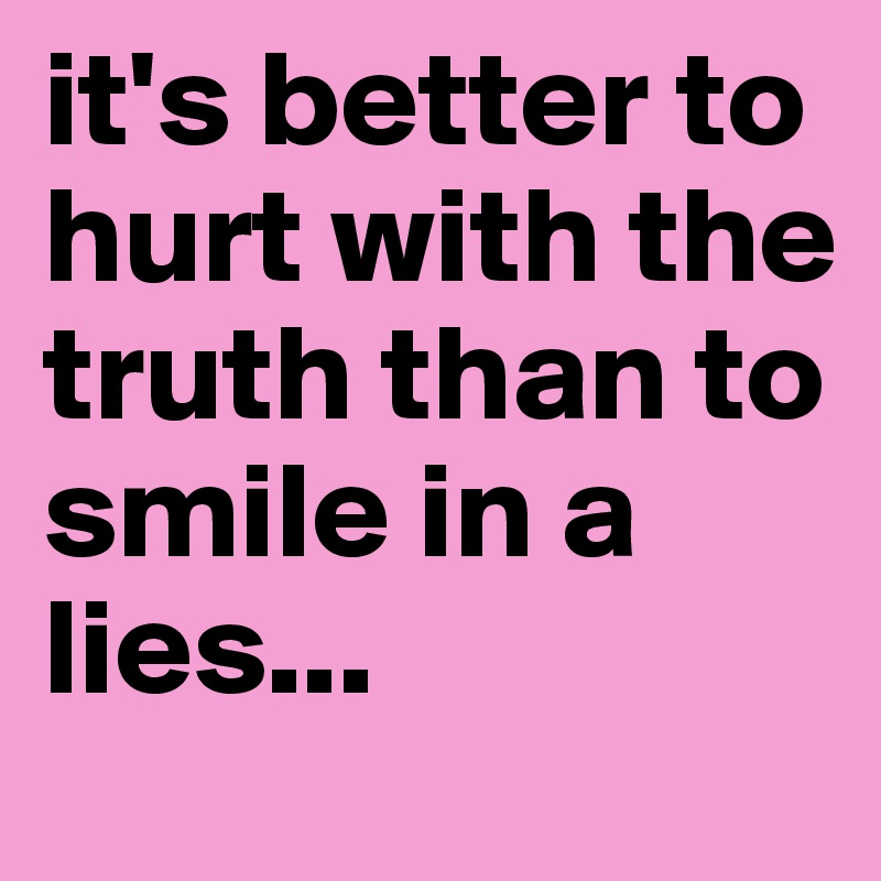 it's better to hurt with the truth than to smile in a lies...