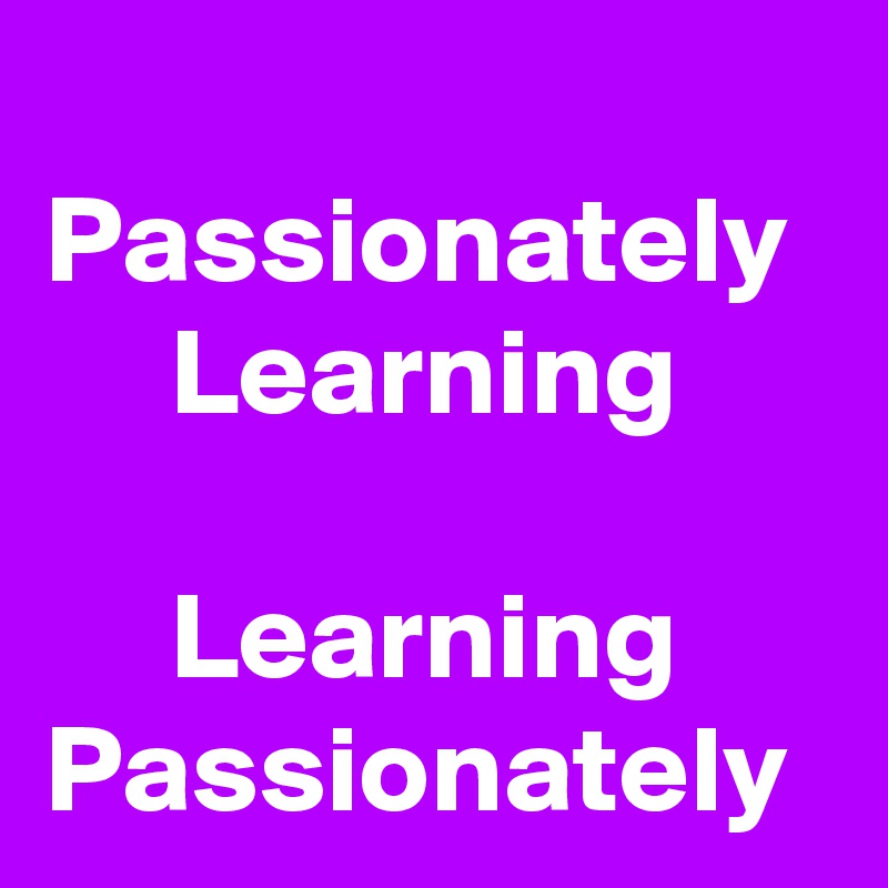 
Passionately       Learning

     Learning Passionately