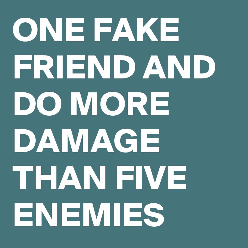 ONE FAKE FRIEND AND DO MORE DAMAGE THAN FIVE ENEMIES