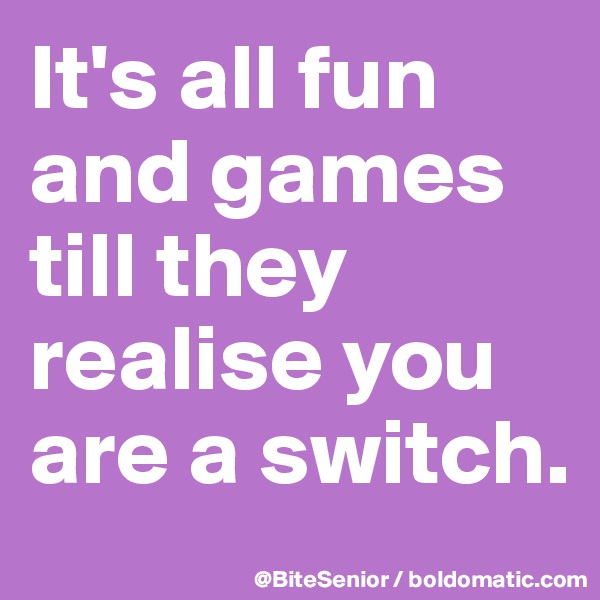 It's all fun and games till they realise you are a switch.
