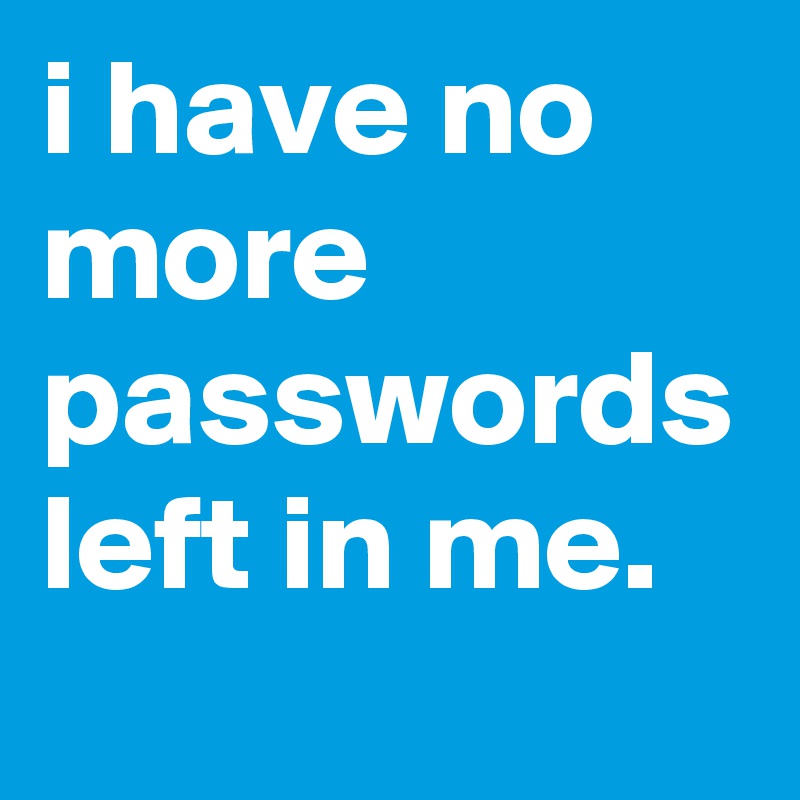 i have no more passwords left in me.