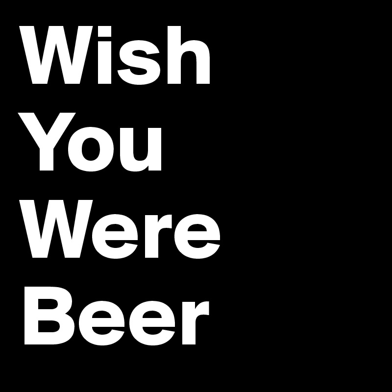 Wish You Were Beer