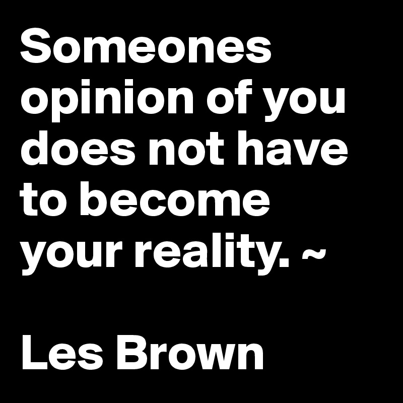 Someones opinion of you does not have to become your reality. ~ 

Les Brown