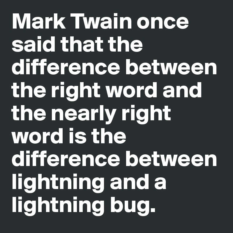 Mark Twain once said that the difference between the right word and the nearly right word is the difference between lightning and a lightning bug.