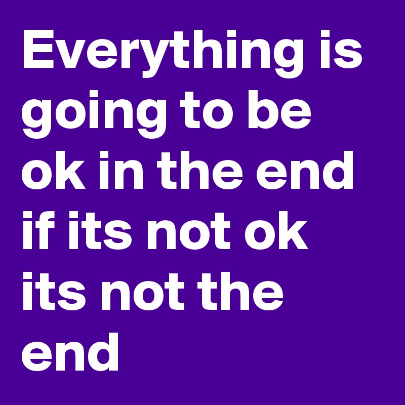 Everything is going to be ok in the end if its not ok its not the end