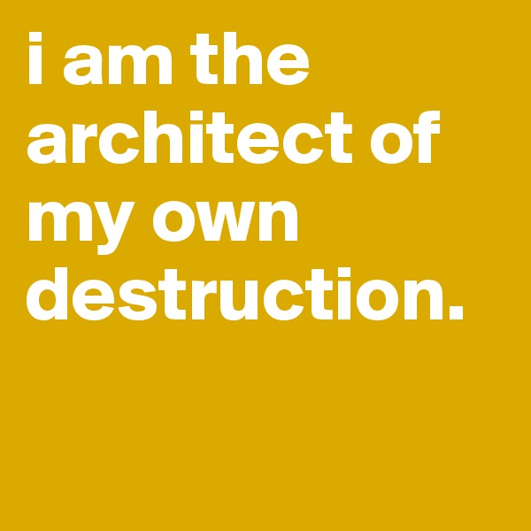 i am the architect of my own destruction.                      

