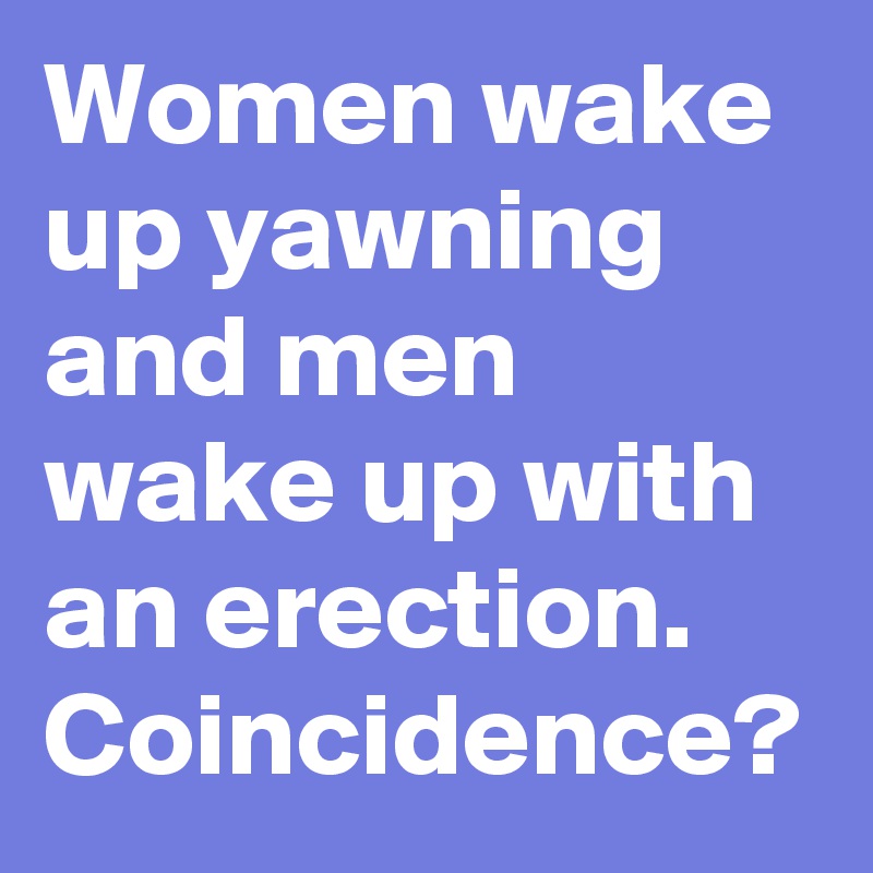 Women wake up yawning and men wake up with an erection. 
Coincidence?