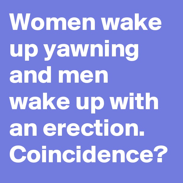 Women wake up yawning and men wake up with an erection. 
Coincidence?