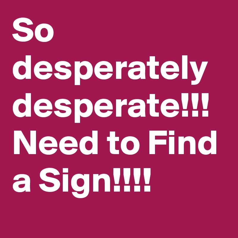 So desperately desperate!!! Need to Find a Sign!!!! 