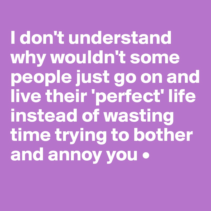 
I don't understand why wouldn't some people just go on and live their 'perfect' life instead of wasting time trying to bother and annoy you •
