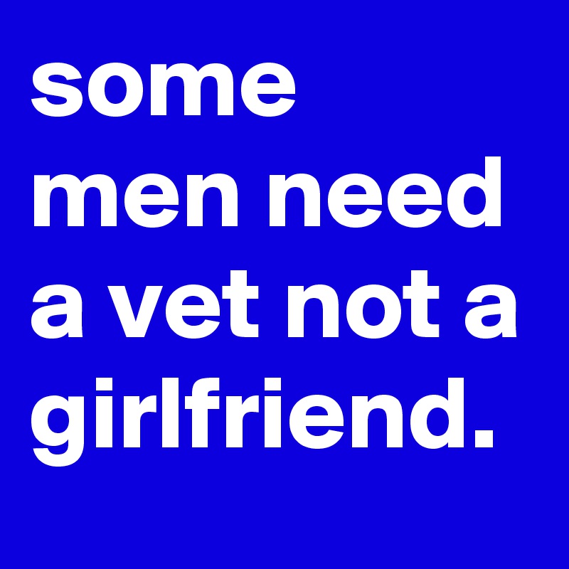 some men need a vet not a girlfriend. 