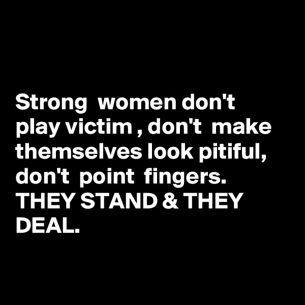 


Strong  women don't  play victim , don't  make themselves look pitiful,  don't  point  fingers.
THEY STAND & THEY DEAL.


