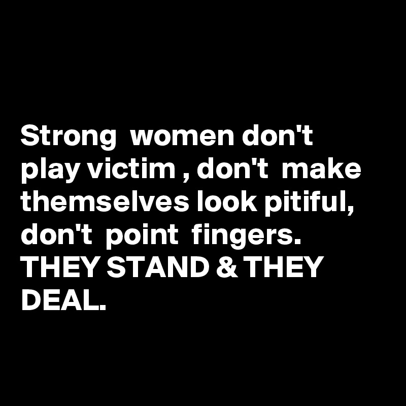 


Strong  women don't  play victim , don't  make themselves look pitiful,  don't  point  fingers.
THEY STAND & THEY DEAL.

