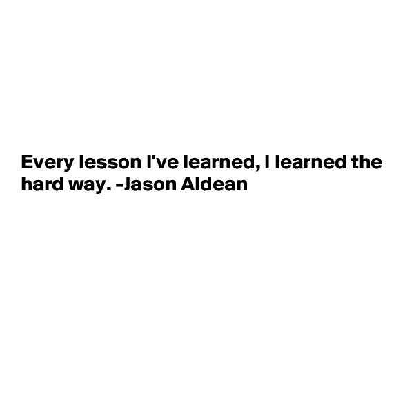 





Every lesson I've learned, I learned the hard way. -Jason Aldean








