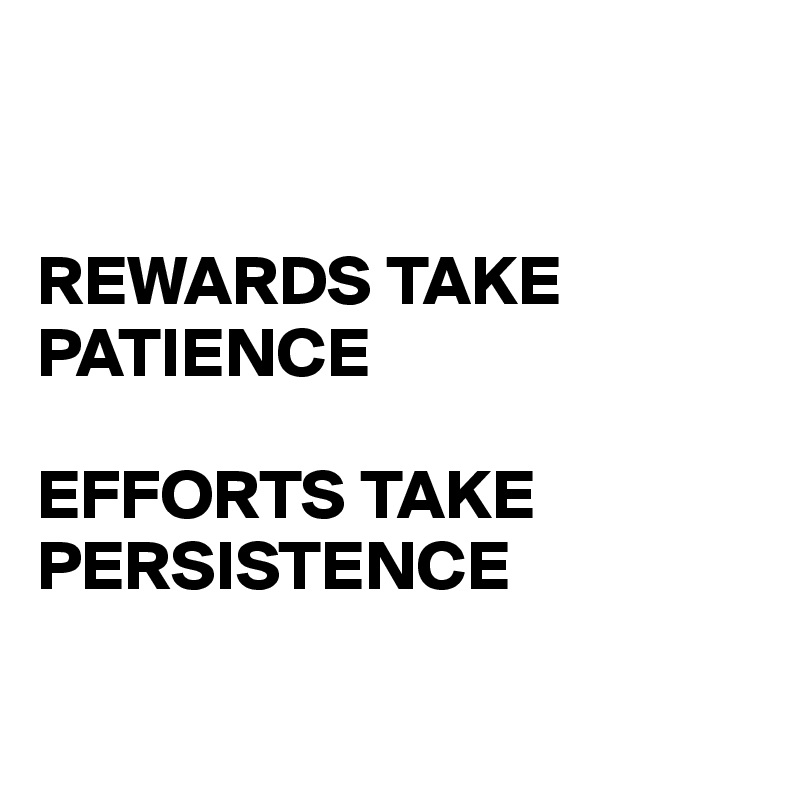 


REWARDS TAKE PATIENCE

EFFORTS TAKE 
PERSISTENCE

