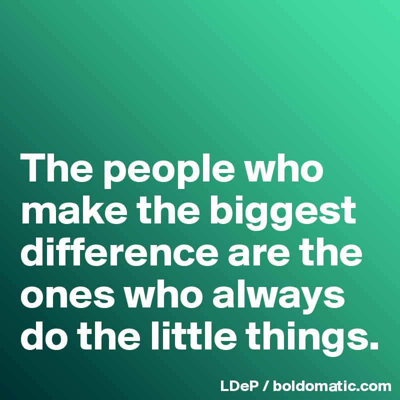 


The people who make the biggest difference are the ones who always do the little things. 