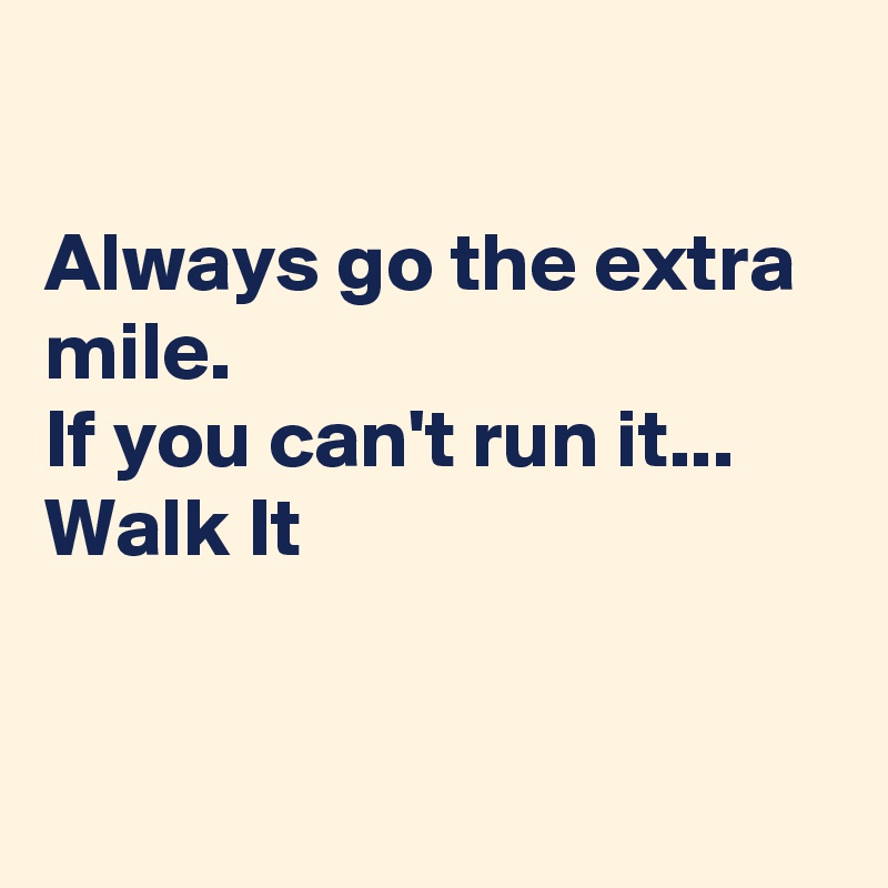 

Always go the extra mile. 
If you can't run it... Walk It


