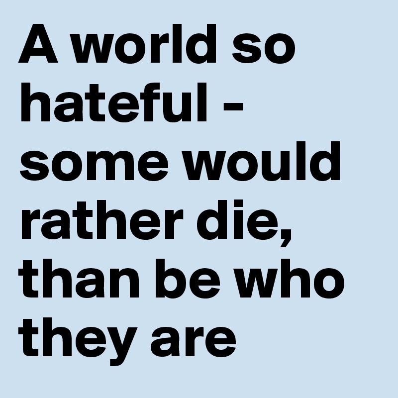 A world so hateful -
some would rather die, than be who they are