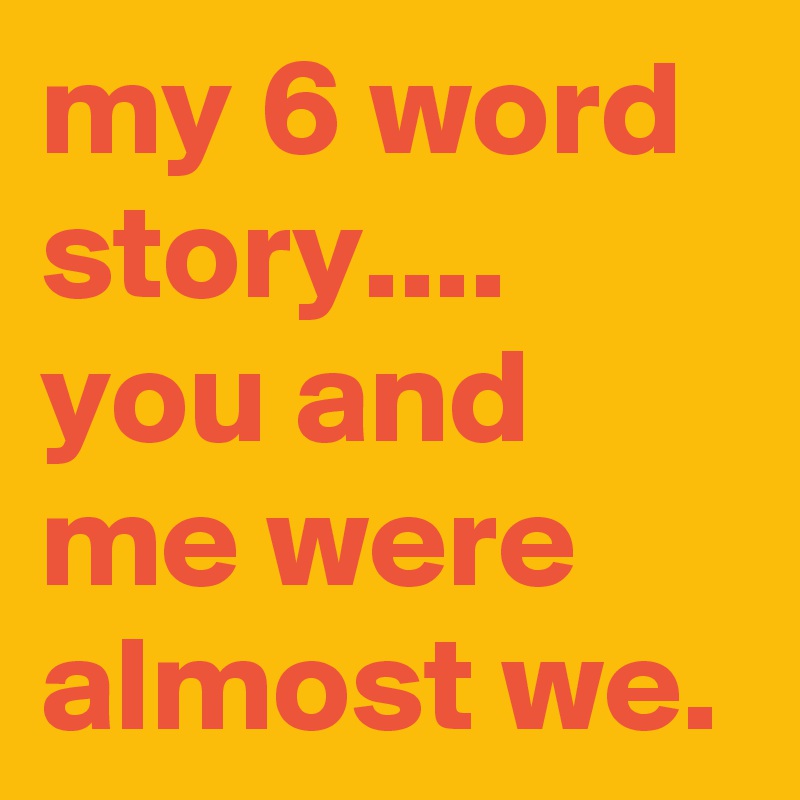 my 6 word story....
you and me were almost we.