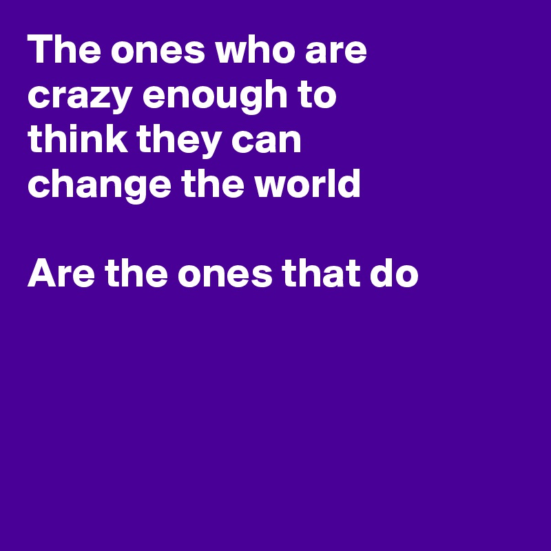 The ones who are
crazy enough to
think they can 
change the world

Are the ones that do




