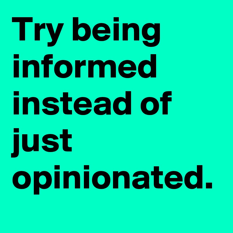 Try being informed instead of just opinionated.