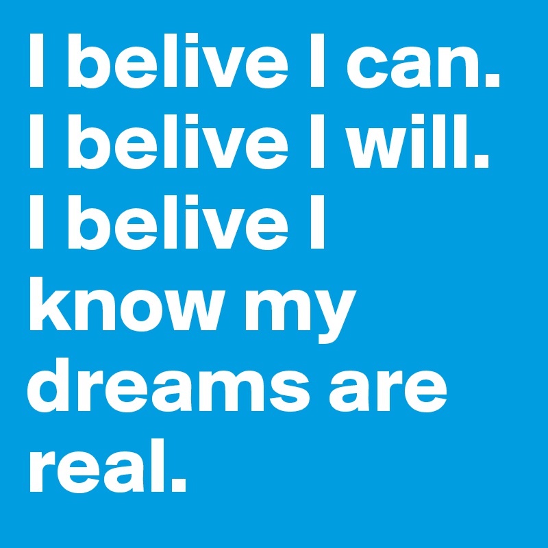 I belive I can.
I belive I will.
I belive I know my dreams are real.