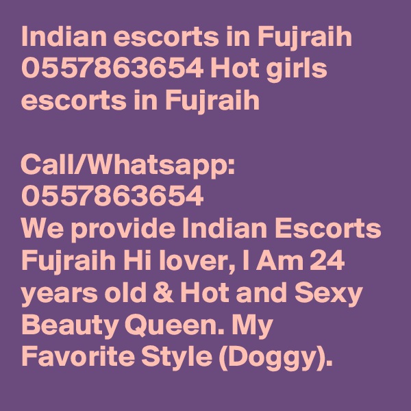 Indian escorts in Fujraih 0557863654 Hot girls escorts in Fujraih     

Call/Whatsapp:   0557863654  
We provide Indian Escorts Fujraih Hi lover, I Am 24 years old & Hot and Sexy Beauty Queen. My Favorite Style (Doggy). 