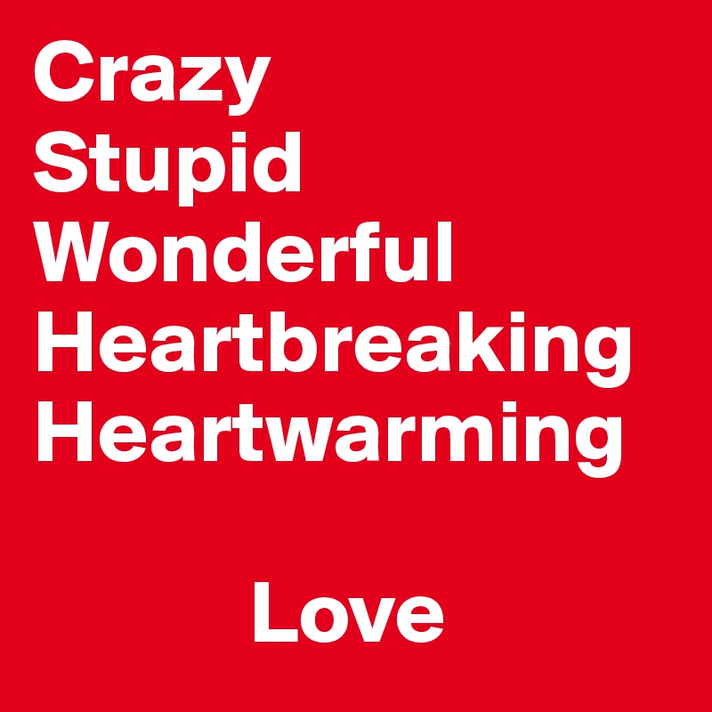 Crazy
Stupid 
Wonderful
Heartbreaking
Heartwarming

            Love