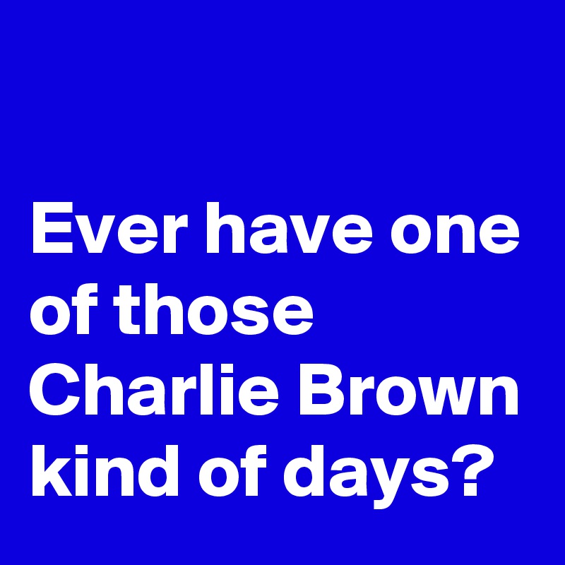 

Ever have one of those Charlie Brown kind of days?