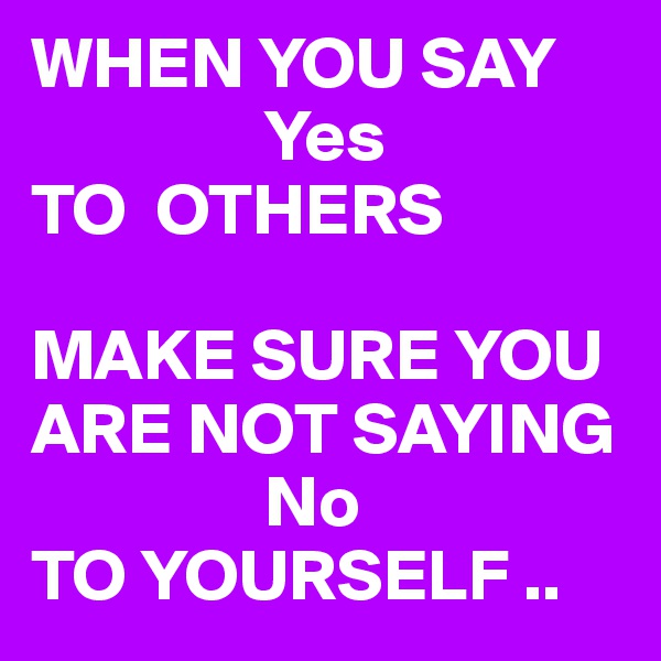 WHEN YOU SAY
                Yes
TO  OTHERS

MAKE SURE YOU ARE NOT SAYING
                No
TO YOURSELF ..