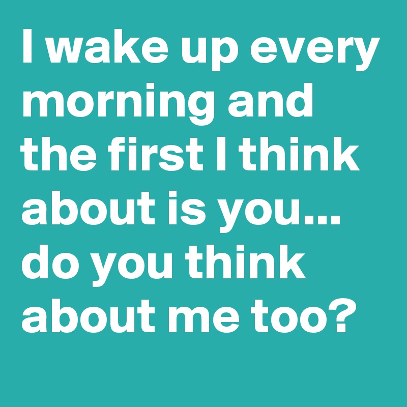 I wake up every morning and the first I think about is you... do you think about me too? 