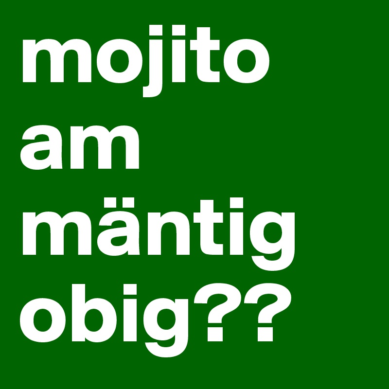 mojito am mäntig obig??