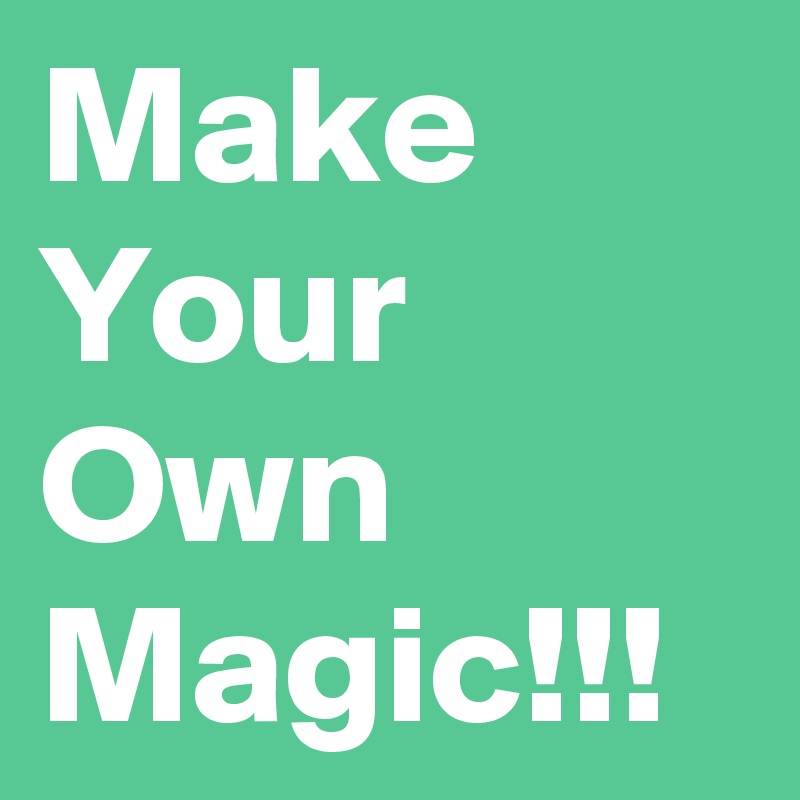 Make Your Own
Magic!!!