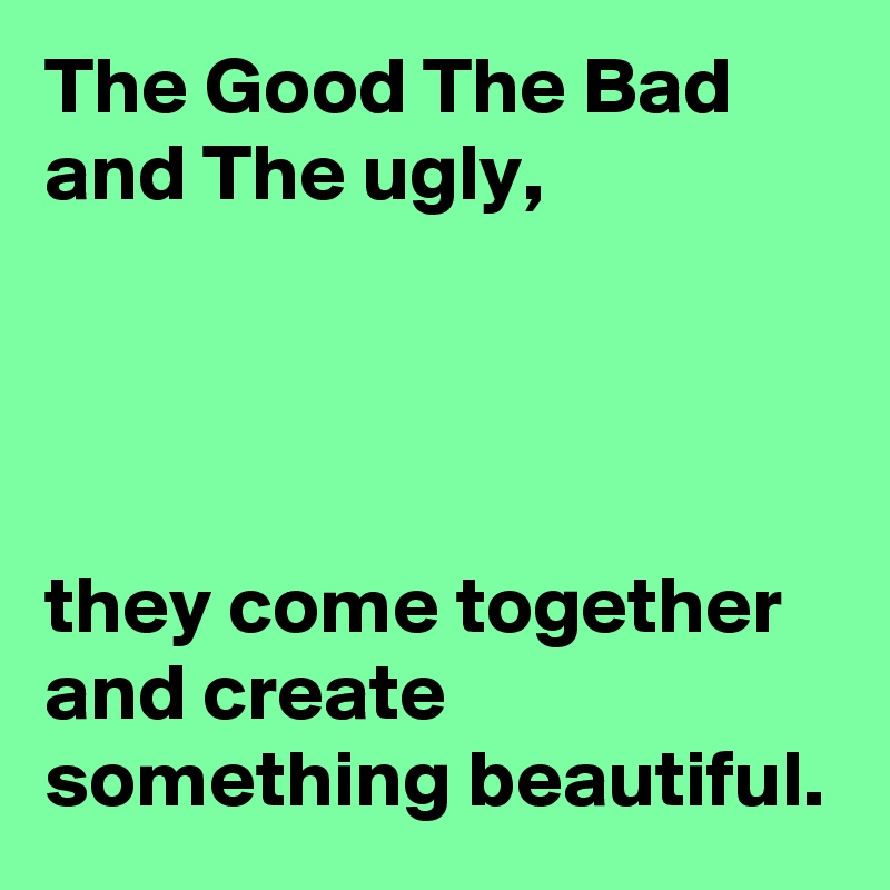 The Good The Bad and The ugly,




they come together and create something beautiful.