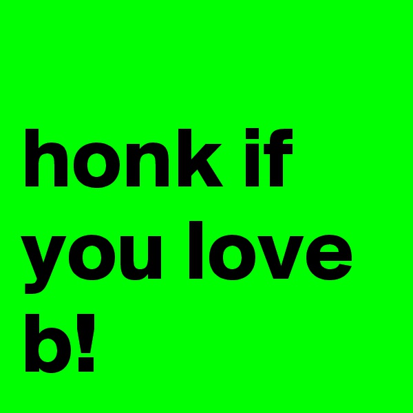 
honk if 
you love b!