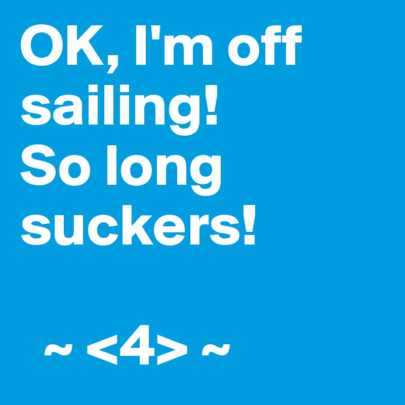 OK, I'm off sailing! 
So long suckers!

  ~ <4> ~