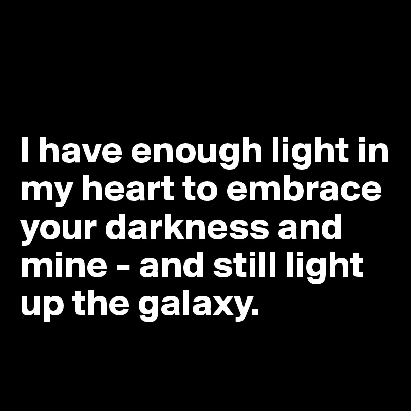 


I have enough light in my heart to embrace your darkness and mine - and still light up the galaxy.
