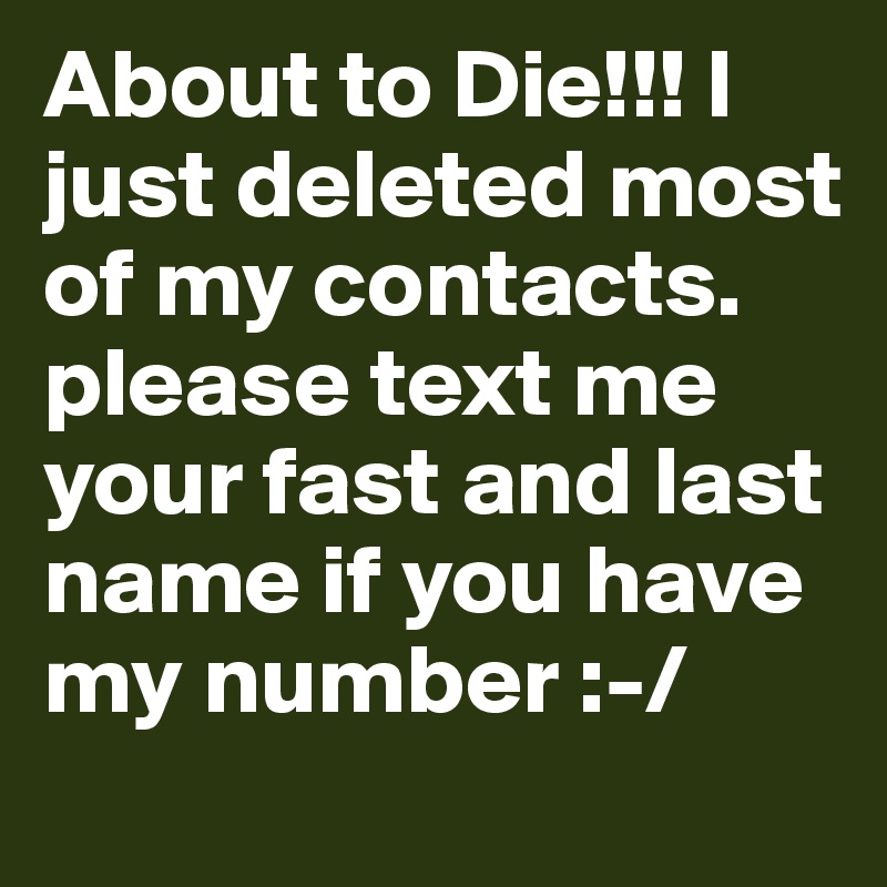 About to Die!!! I just deleted most of my contacts. please text me your fast and last name if you have my number :-/ 