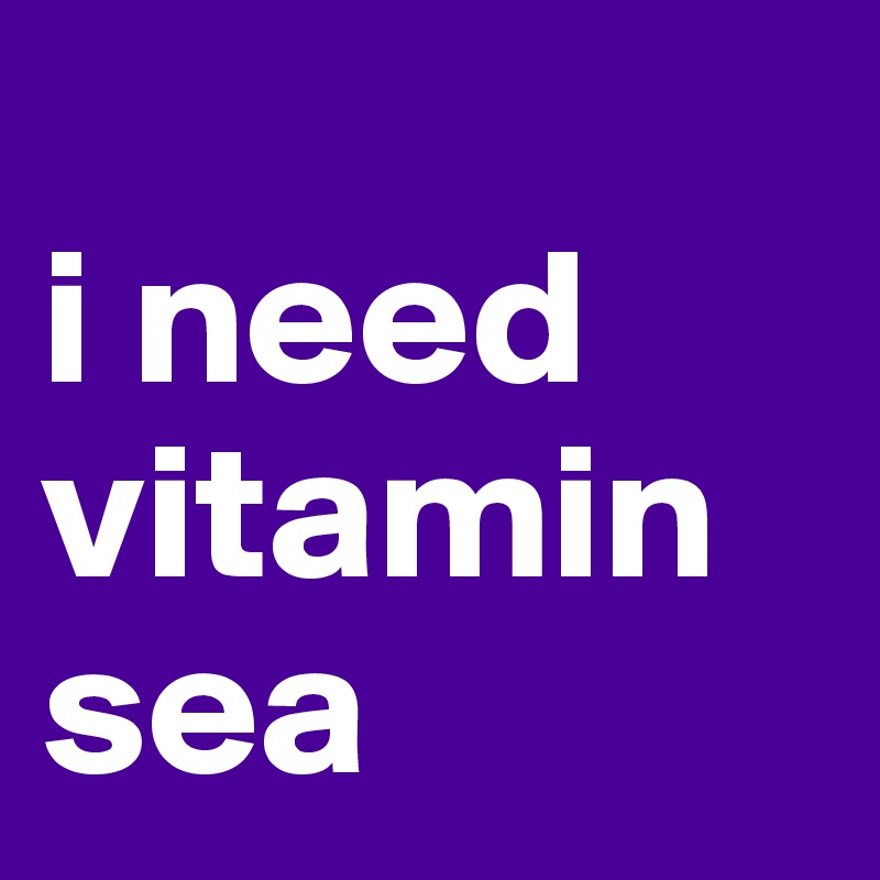 
i need vitamin sea