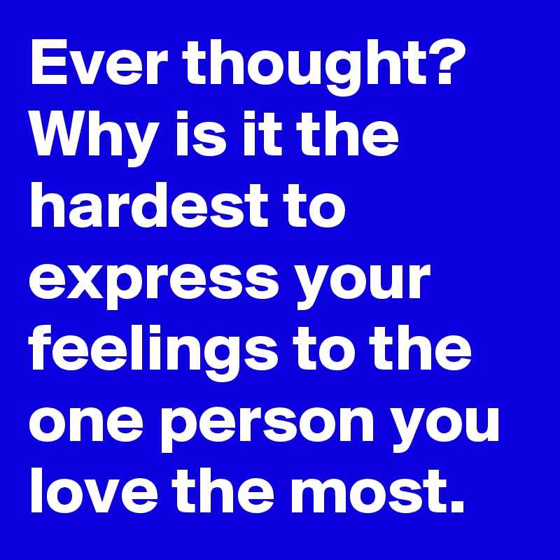 Ever thought? Why is it the hardest to express your feelings to the one person you love the most.