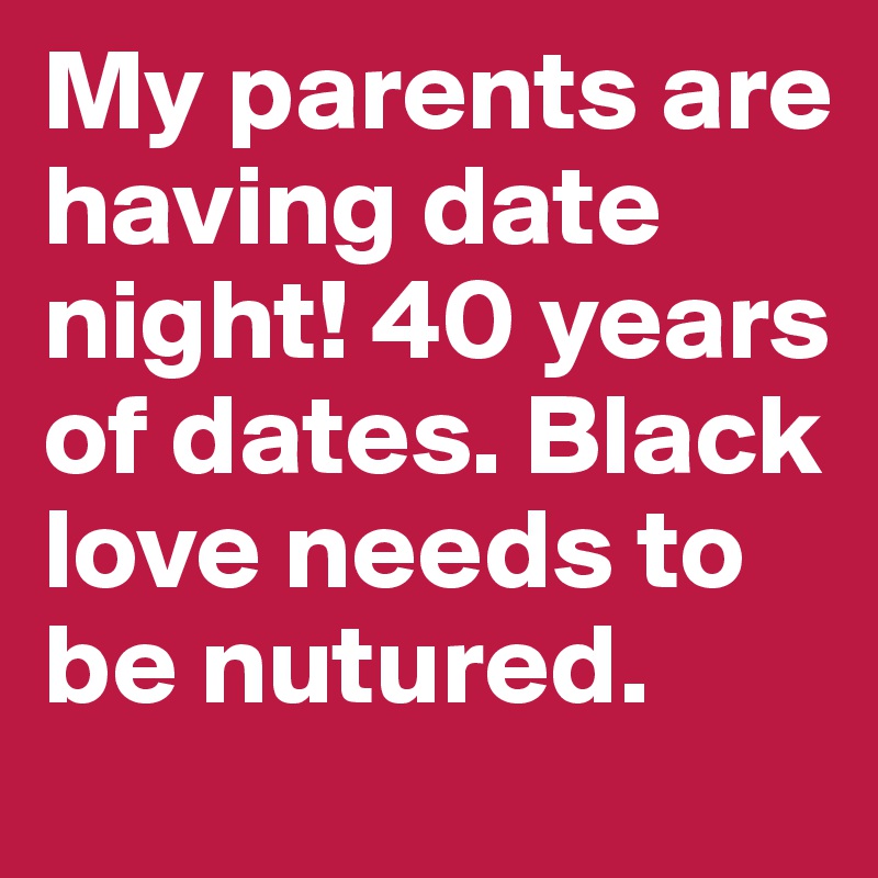 My parents are having date night! 40 years of dates. Black love needs to be nutured.