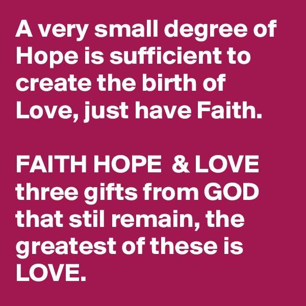 A very small degree of Hope is sufficient to create the birth of Love, just have Faith.

FAITH HOPE  & LOVE three gifts from GOD that stil remain, the greatest of these is LOVE.