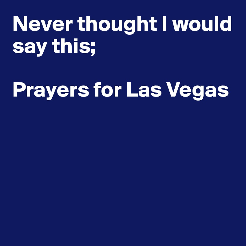 Never thought I would say this;

Prayers for Las Vegas





