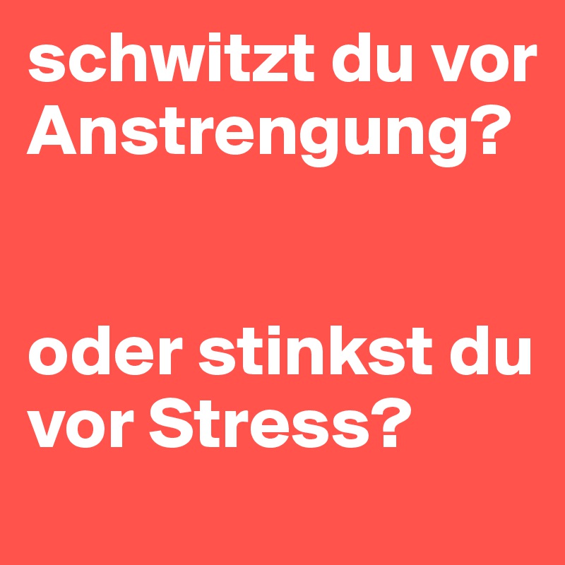 schwitzt du vor Anstrengung? 


oder stinkst du vor Stress? 