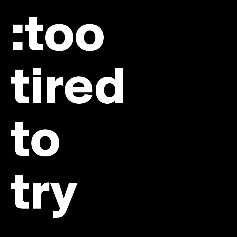 :too tired 
to 
try 