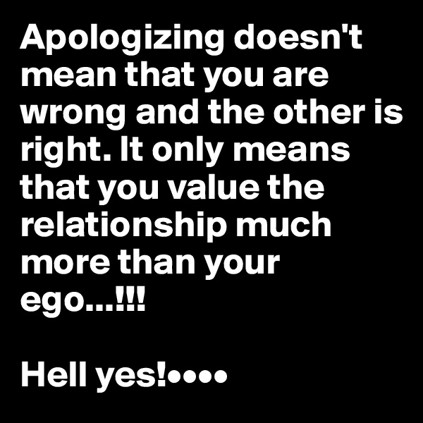 Apologizing doesn't mean that you are wrong and the other is right. It only means that you value the relationship much more than your ego...!!! 

Hell yes!••••